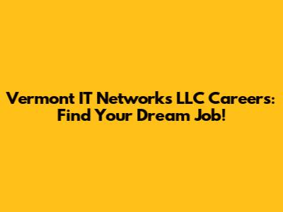 Vermont IT Networks LLC Careers: Find Your Dream Job!