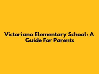 Victoriano Elementary School: A Guide For Parents