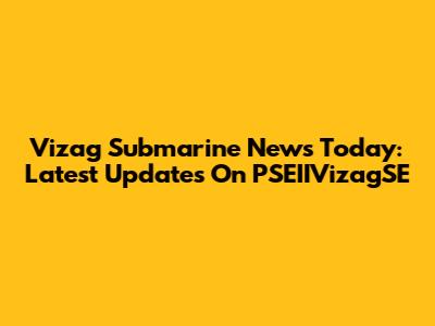 Vizag Submarine News Today: Latest Updates On PSEIIVizagSE
