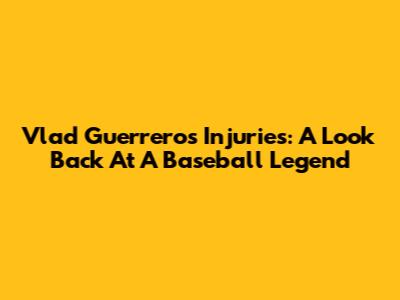 Vlad Guerrero's Injuries: A Look Back At A Baseball Legend
