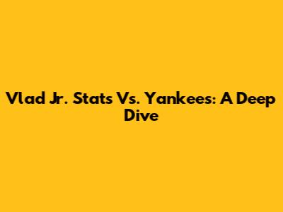 Vlad Jr. Stats Vs. Yankees: A Deep Dive