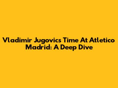 Vladimir Jugovic's Time At Atletico Madrid: A Deep Dive