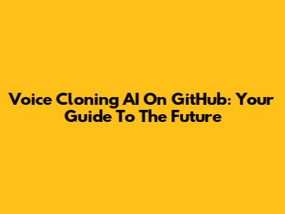 Voice Cloning AI On GitHub: Your Guide To The Future