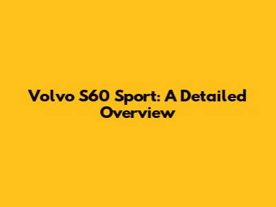 Volvo S60 Sport: A Detailed Overview