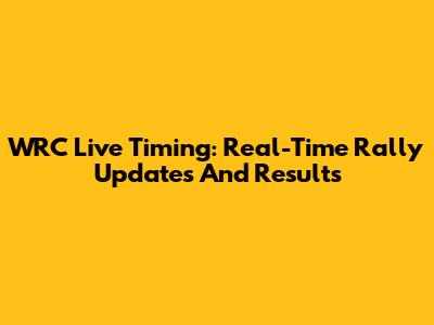 WRC Live Timing: Real-Time Rally Updates And Results