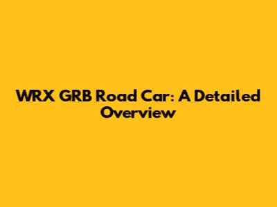 WRX GRB Road Car: A Detailed Overview