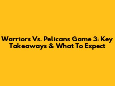 Warriors Vs. Pelicans Game 3: Key Takeaways & What To Expect