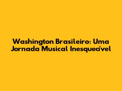 Washington Brasileiro: Uma Jornada Musical Inesquecível