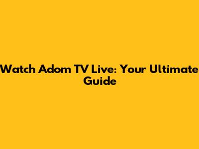 Watch Adom TV Live: Your Ultimate Guide