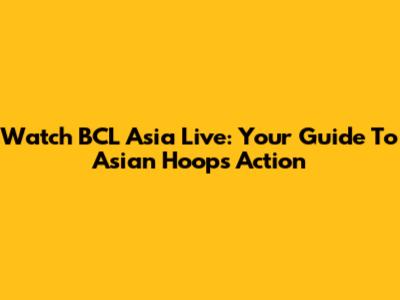 Watch BCL Asia Live: Your Guide To Asian Hoops Action