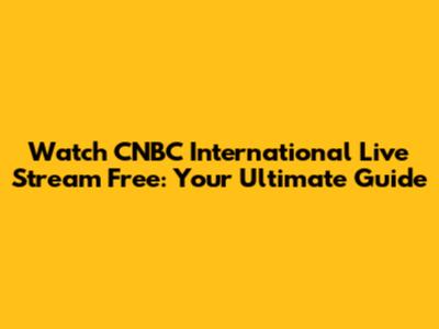 Watch CNBC International Live Stream Free: Your Ultimate Guide