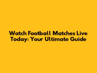 Watch Football Matches Live Today: Your Ultimate Guide