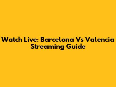 Watch Live: Barcelona Vs Valencia Streaming Guide