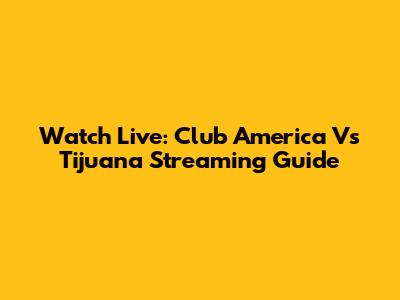 Watch Live: Club America Vs Tijuana Streaming Guide