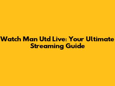 Watch Man Utd Live: Your Ultimate Streaming Guide