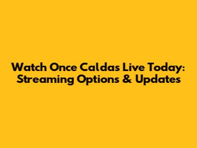 Watch Once Caldas Live Today: Streaming Options & Updates