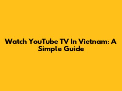 Watch YouTube TV In Vietnam: A Simple Guide