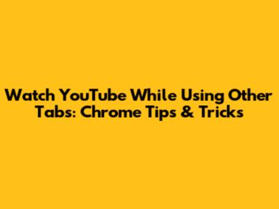 Watch YouTube While Using Other Tabs: Chrome Tips & Tricks