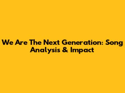 We Are The Next Generation: Song Analysis & Impact