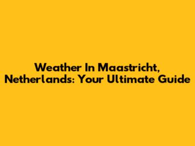 Weather In Maastricht, Netherlands: Your Ultimate Guide