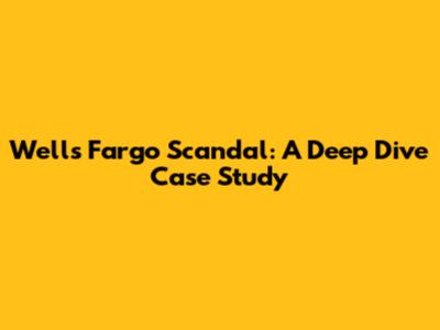 Wells Fargo Scandal: A Deep Dive Case Study
