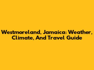Westmoreland, Jamaica: Weather, Climate, And Travel Guide