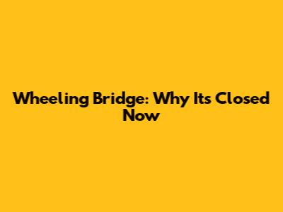 Wheeling Bridge: Why It's Closed Now