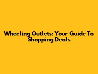 Wheeling Outlets: Your Guide To Shopping Deals