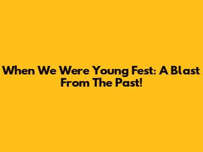 When We Were Young Fest: A Blast From The Past!