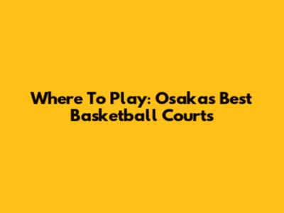 Where To Play: Osaka's Best Basketball Courts