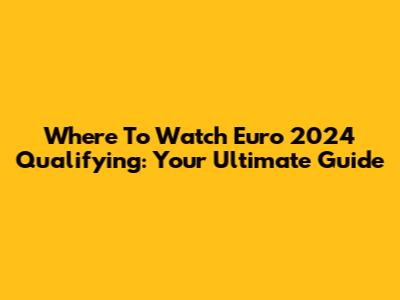 Where To Watch Euro 2024 Qualifying: Your Ultimate Guide