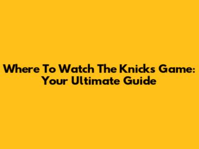 Where To Watch The Knicks Game: Your Ultimate Guide