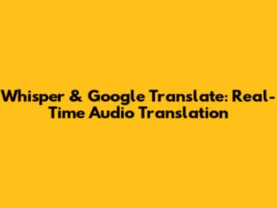 Whisper & Google Translate: Real-Time Audio Translation