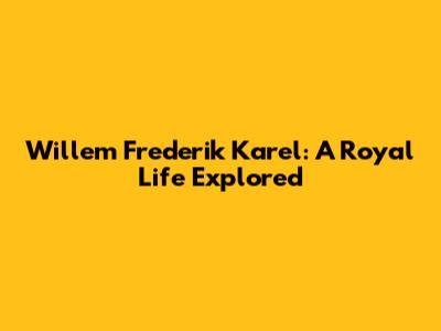 Willem Frederik Karel: A Royal Life Explored