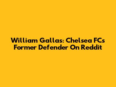 William Gallas: Chelsea FC's Former Defender On Reddit