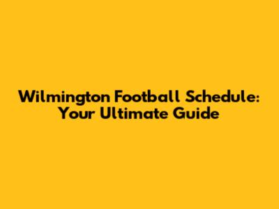 Wilmington Football Schedule: Your Ultimate Guide