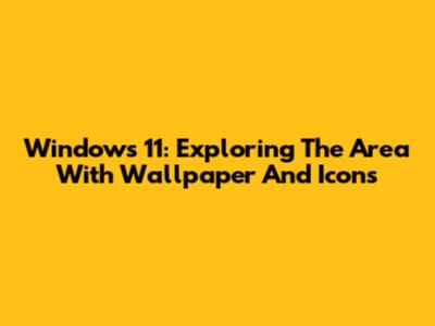 Windows 11: Exploring The Area With Wallpaper And Icons