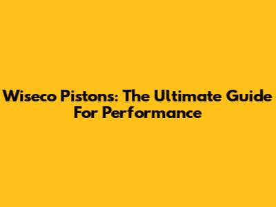 Wiseco Pistons: The Ultimate Guide For Performance