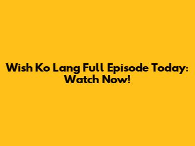 Wish Ko Lang Full Episode Today: Watch Now!