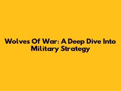 Wolves Of War: A Deep Dive Into Military Strategy