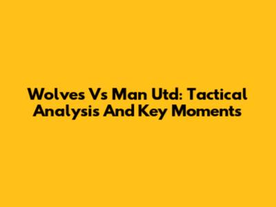 Wolves Vs Man Utd: Tactical Analysis And Key Moments