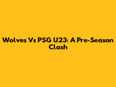 Wolves Vs PSG U23: A Pre-Season Clash