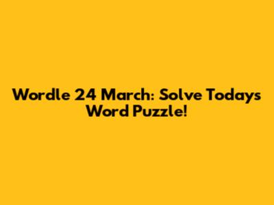 Wordle 24 March: Solve Today's Word Puzzle!