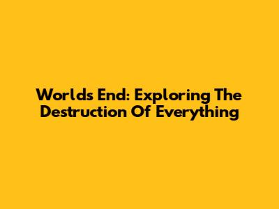 World's End: Exploring The Destruction Of Everything