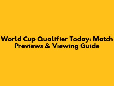 World Cup Qualifier Today: Match Previews & Viewing Guide