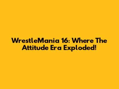 WrestleMania 16: Where The Attitude Era Exploded!