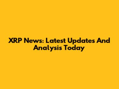XRP News: Latest Updates And Analysis Today
