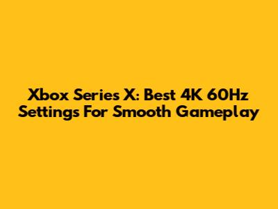 Xbox Series X: Best 4K 60Hz Settings For Smooth Gameplay