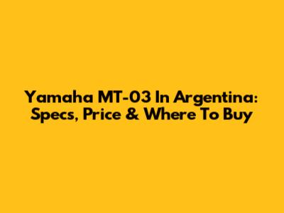 Yamaha MT-03 In Argentina: Specs, Price & Where To Buy