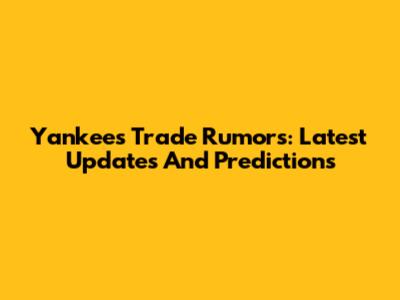 Yankees Trade Rumors: Latest Updates And Predictions